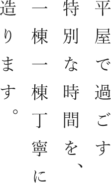 平屋で過ごす、特別な時間を一棟一棟丁寧に造ります。