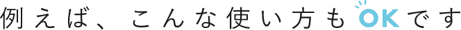 例えば、こんな使い方もOKです